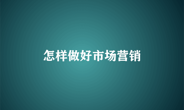 怎样做好市场营销
