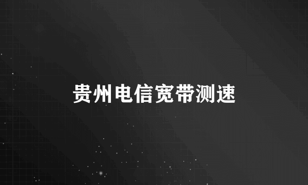 贵州电信宽带测速