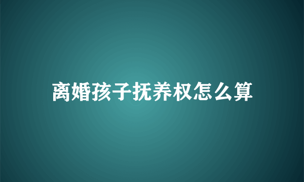 离婚孩子抚养权怎么算