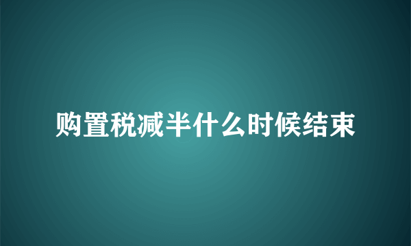 购置税减半什么时候结束