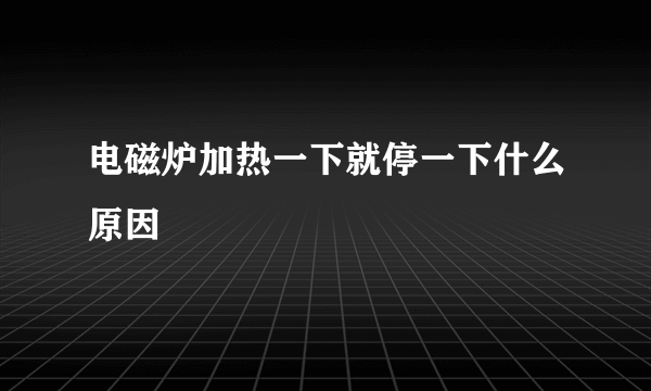 电磁炉加热一下就停一下什么原因