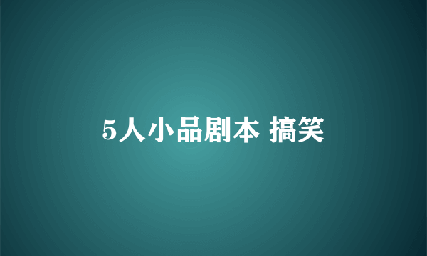 5人小品剧本 搞笑