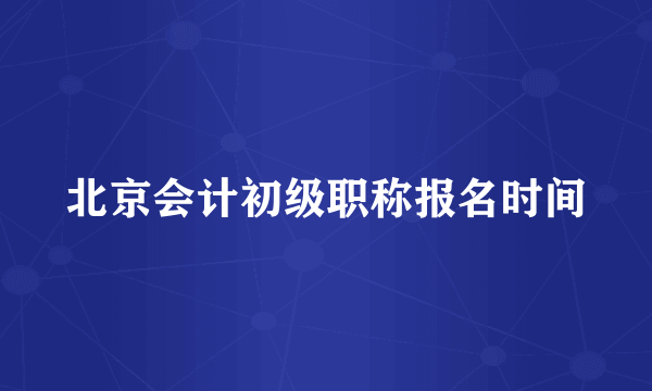 北京会计初级职称报名时间