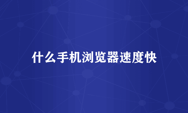 什么手机浏览器速度快