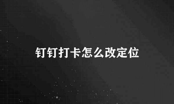 钉钉打卡怎么改定位