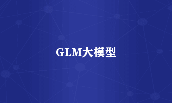 GLM大模型
