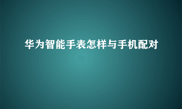 华为智能手表怎样与手机配对