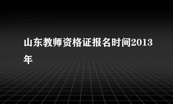 山东教师资格证报名时间2013年