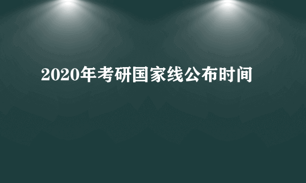 2020年考研国家线公布时间