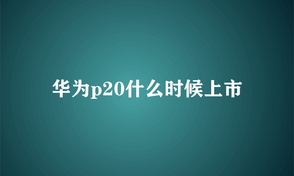 华为p20什么时候上市