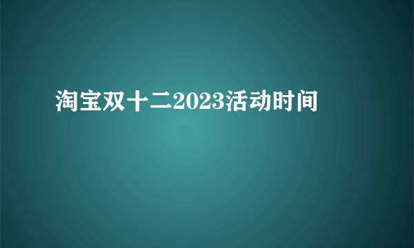 淘宝双十二2023活动时间