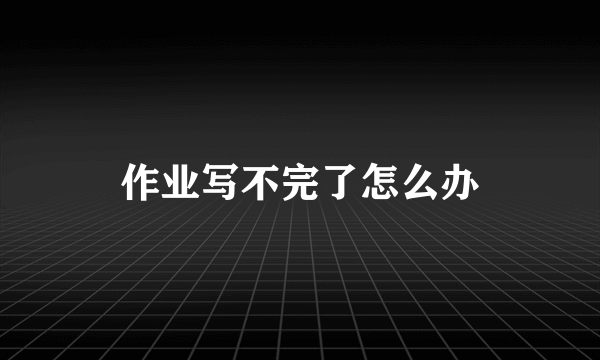 作业写不完了怎么办