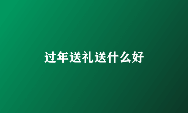 过年送礼送什么好