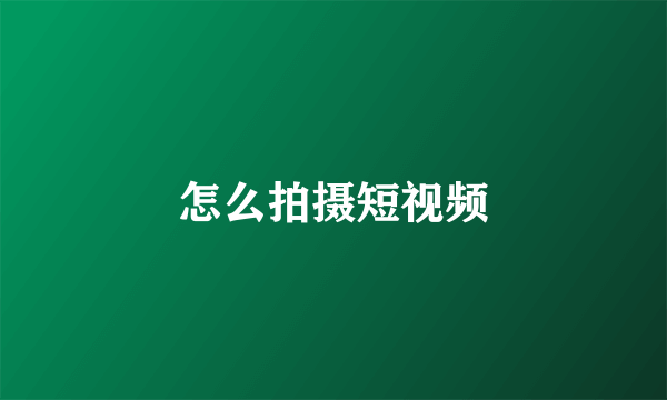 怎么拍摄短视频