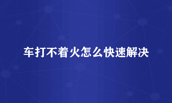 车打不着火怎么快速解决
