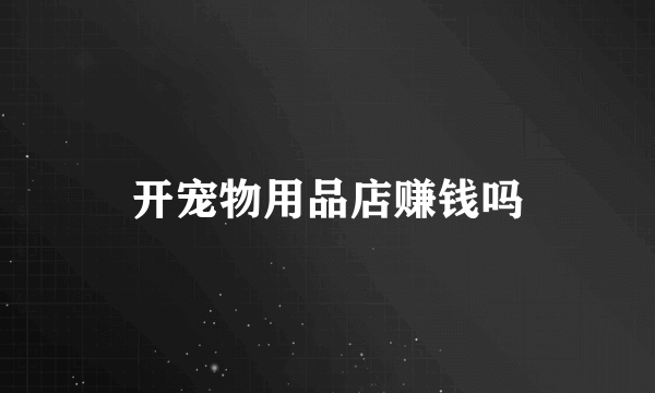 开宠物用品店赚钱吗