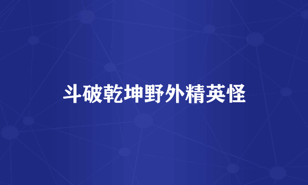 斗破乾坤野外精英怪