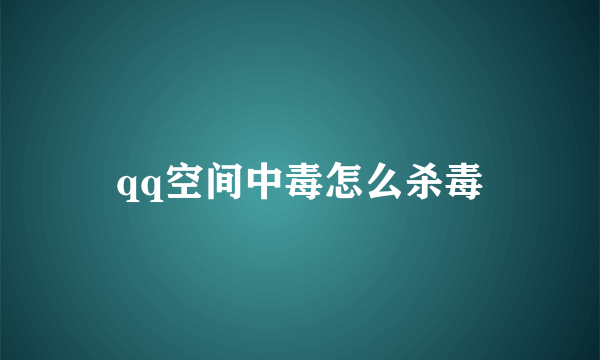 qq空间中毒怎么杀毒