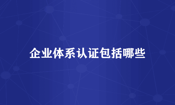 企业体系认证包括哪些