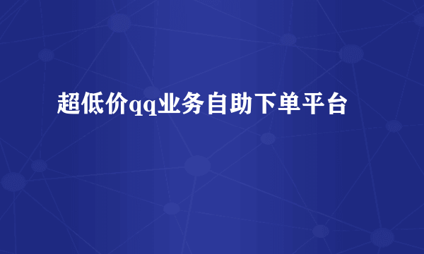 超低价qq业务自助下单平台