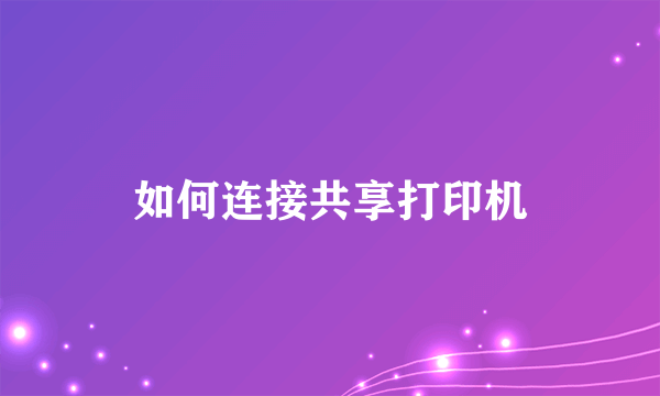 如何连接共享打印机