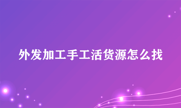 外发加工手工活货源怎么找
