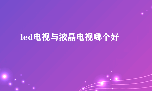 led电视与液晶电视哪个好