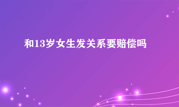 和13岁女生发关系要赔偿吗