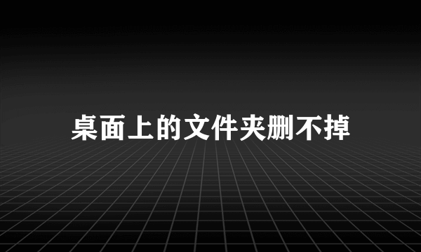 桌面上的文件夹删不掉