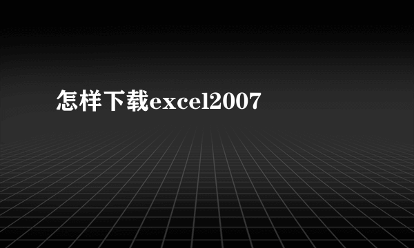 怎样下载excel2007
