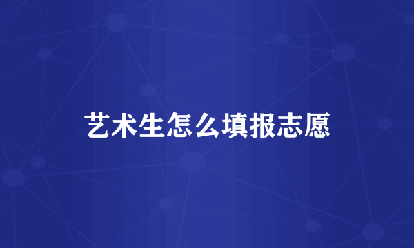 艺术生怎么填报志愿