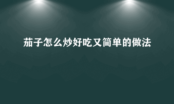 茄子怎么炒好吃又简单的做法