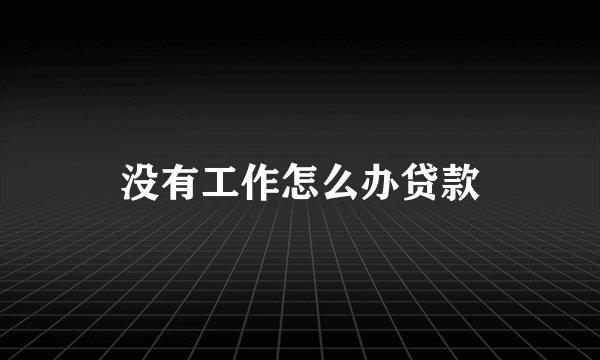 没有工作怎么办贷款