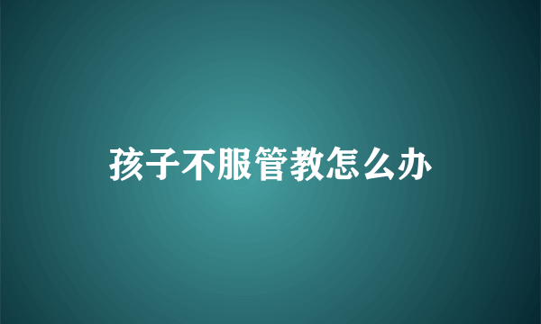 孩子不服管教怎么办