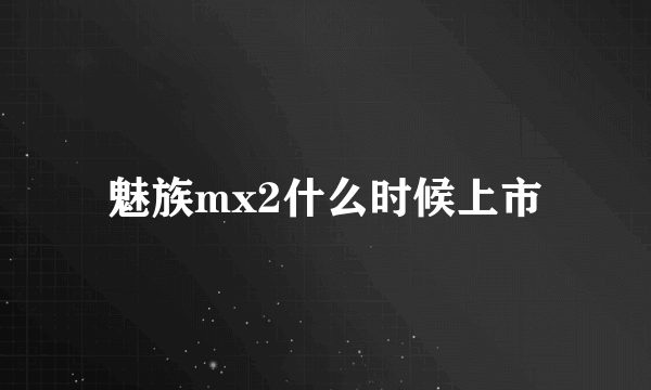 魅族mx2什么时候上市