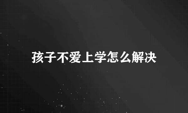 孩子不爱上学怎么解决