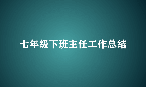 七年级下班主任工作总结