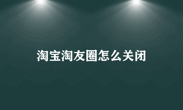 淘宝淘友圈怎么关闭