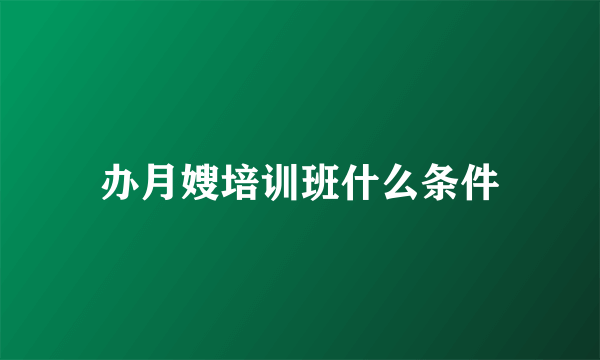 办月嫂培训班什么条件