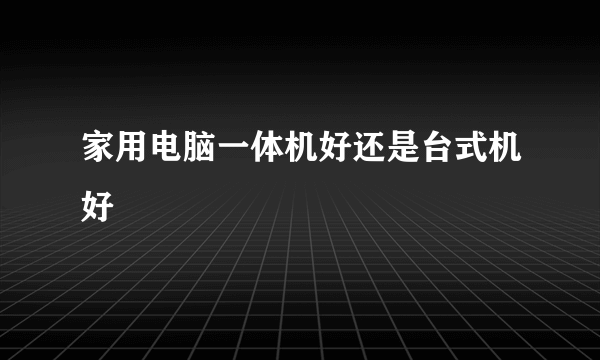 家用电脑一体机好还是台式机好
