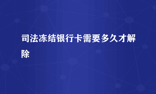 司法冻结银行卡需要多久才解除