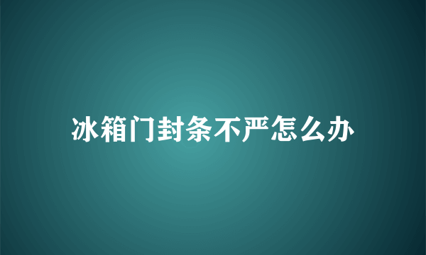 冰箱门封条不严怎么办