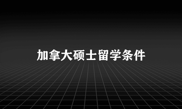 加拿大硕士留学条件