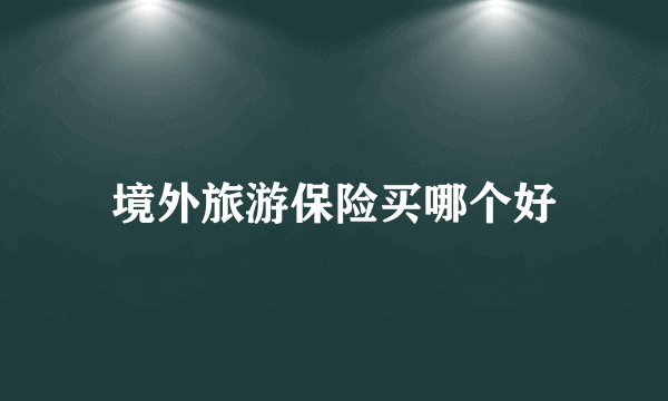 境外旅游保险买哪个好
