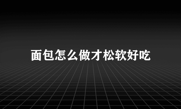 面包怎么做才松软好吃