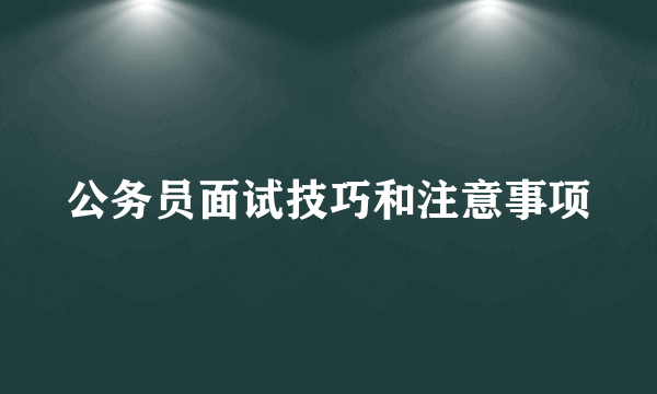 公务员面试技巧和注意事项