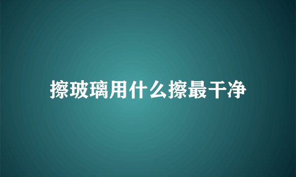 擦玻璃用什么擦最干净