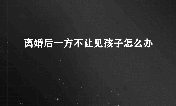 离婚后一方不让见孩子怎么办