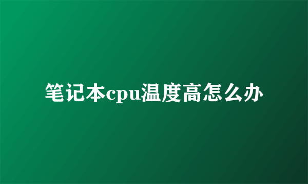 笔记本cpu温度高怎么办
