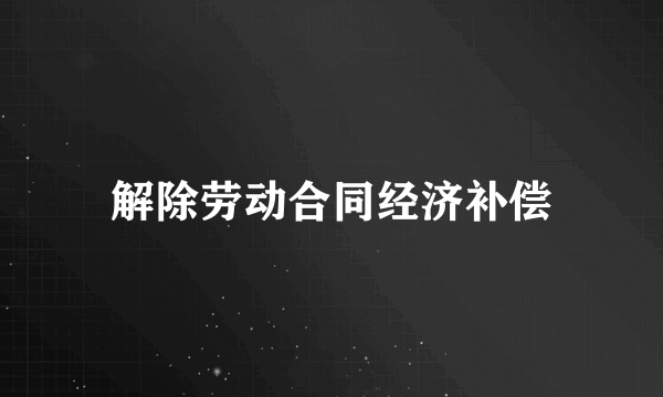 解除劳动合同经济补偿